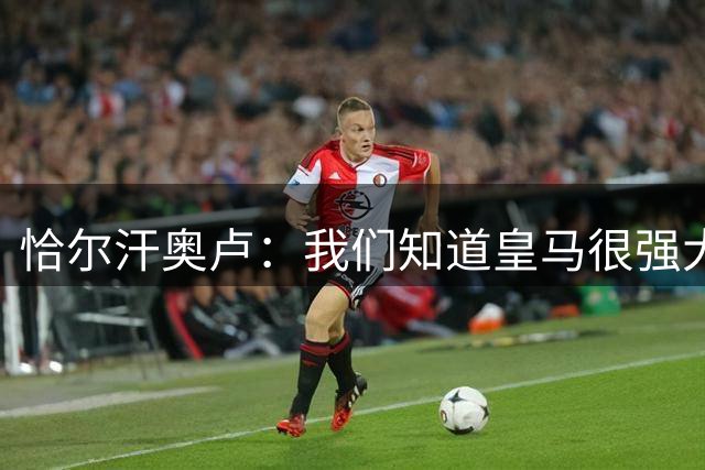 恰尔汗奥卢：我们知道皇马很强大，但我们同样具备实力