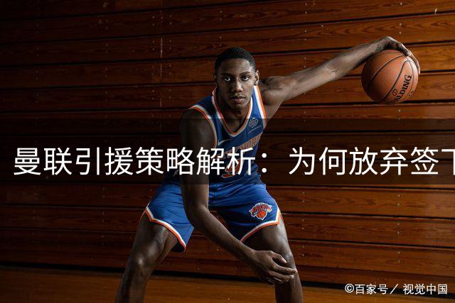 曼联引援策略解析：为何放弃签下左后卫劳姆