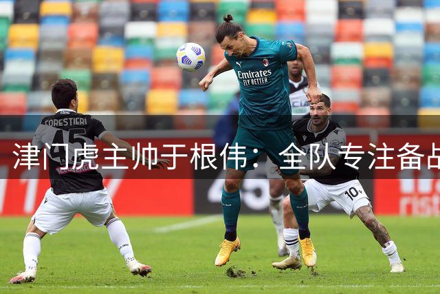 津门虎主帅于根伟：全队专注备战浙江队关键战役