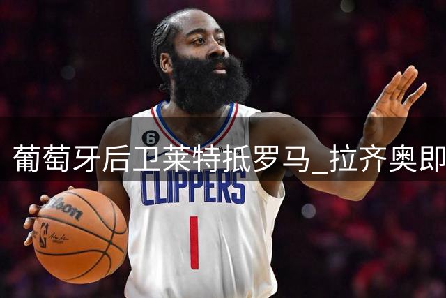 葡萄牙后卫莱特抵罗马 拉齐奥即将完成签约